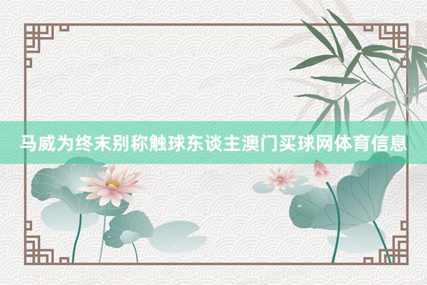 马威为终末别称触球东谈主澳门买球网体育信息