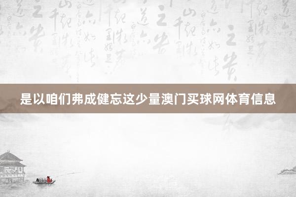 是以咱们弗成健忘这少量澳门买球网体育信息