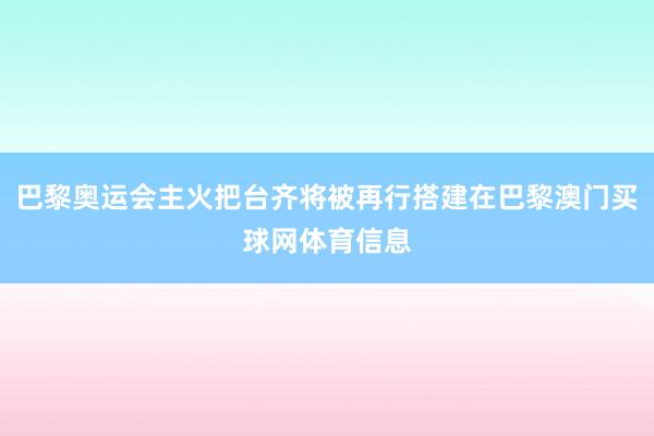 巴黎奥运会主火把台齐将被再行搭建在巴黎澳门买球网体育信息