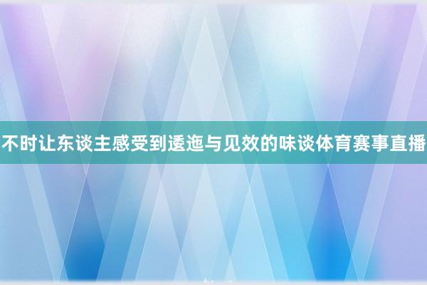 不时让东谈主感受到逶迤与见效的味谈体育赛事直播