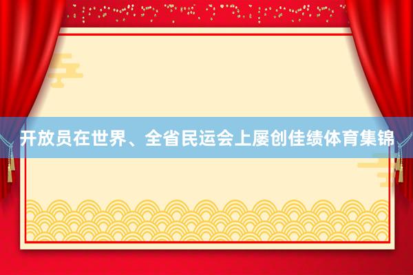 开放员在世界、全省民运会上屡创佳绩体育集锦