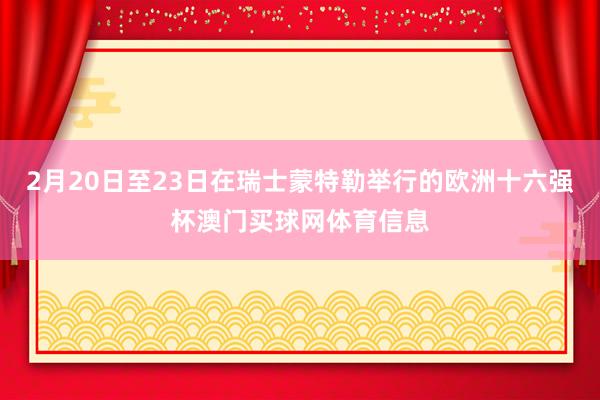 2月20日至23日在瑞士蒙特勒举行的欧洲十六强杯澳门买球网体育信息