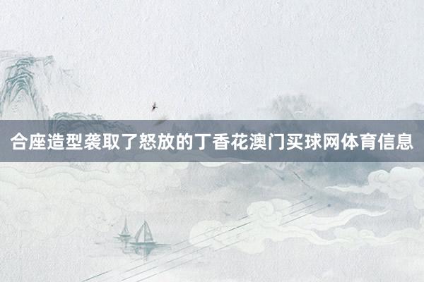 合座造型袭取了怒放的丁香花澳门买球网体育信息