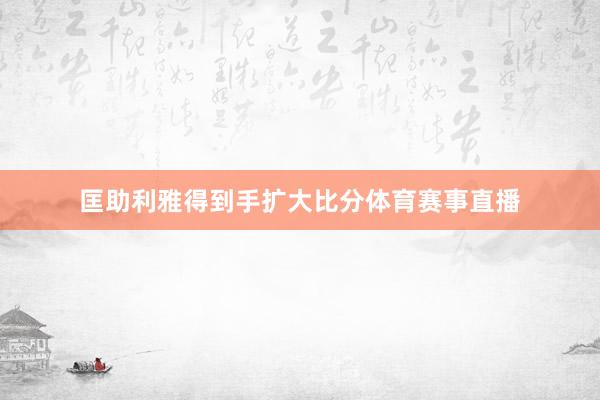 匡助利雅得到手扩大比分体育赛事直播