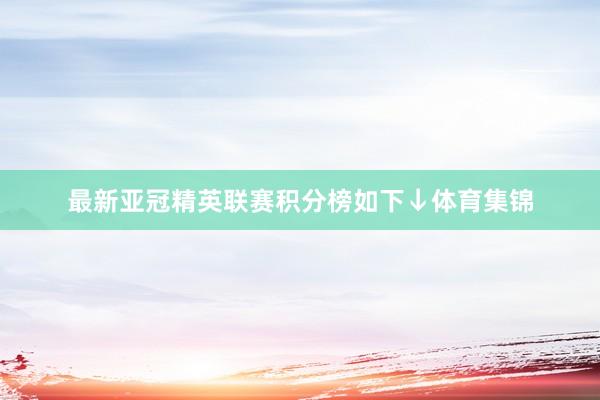 最新亚冠精英联赛积分榜如下↓体育集锦