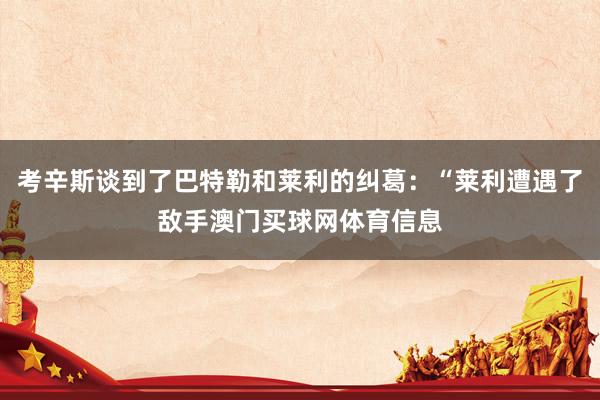 考辛斯谈到了巴特勒和莱利的纠葛：“莱利遭遇了敌手澳门买球网体育信息