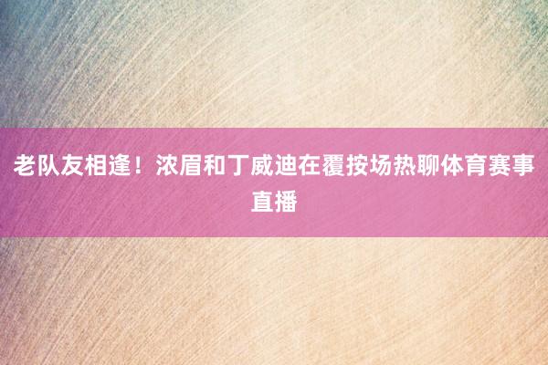 老队友相逢！浓眉和丁威迪在覆按场热聊体育赛事直播