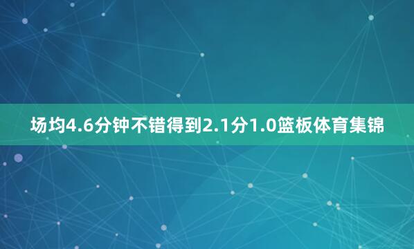 场均4.6分钟不错得到2.1分1.0篮板体育集锦