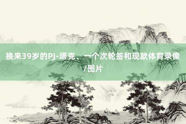 换来39岁的PJ-塔克、一个次轮签和现款体育录像/图片
