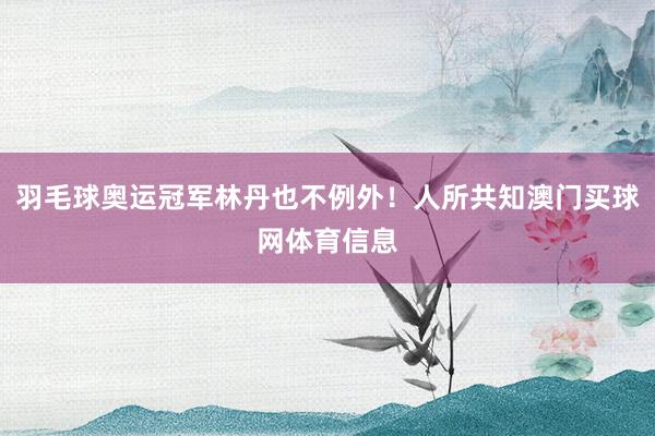 羽毛球奥运冠军林丹也不例外！人所共知澳门买球网体育信息