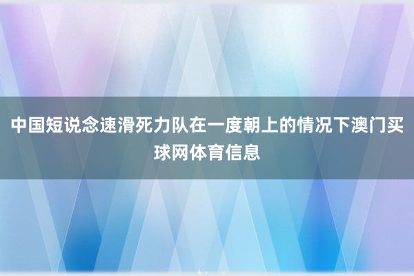 中国短说念速滑死力队在一度朝上的情况下澳门买球网体育信息