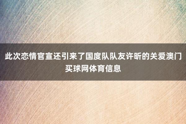 此次恋情官宣还引来了国度队队友许昕的关爱澳门买球网体育信息
