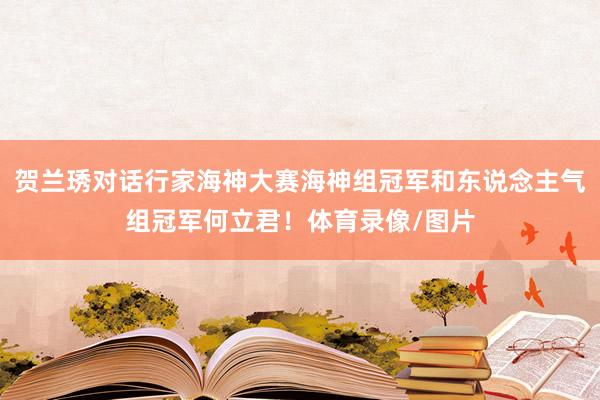 贺兰琇对话行家海神大赛海神组冠军和东说念主气组冠军何立君！体育录像/图片
