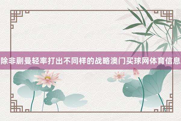 除非蒯曼轻率打出不同样的战略澳门买球网体育信息