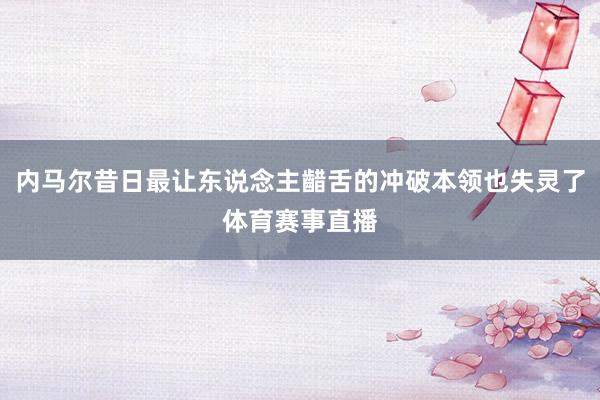 内马尔昔日最让东说念主齰舌的冲破本领也失灵了体育赛事直播