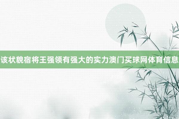 该状貌宿将王强领有强大的实力澳门买球网体育信息