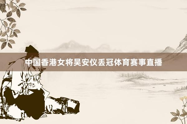 中国香港女将吴安仪丢冠体育赛事直播