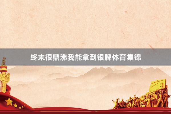 终末很鼎沸我能拿到银牌体育集锦