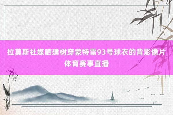 拉莫斯社媒晒建树穿蒙特雷93号球衣的背影像片体育赛事直播