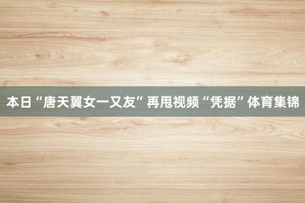 本日“唐天翼女一又友”再甩视频“凭据”体育集锦