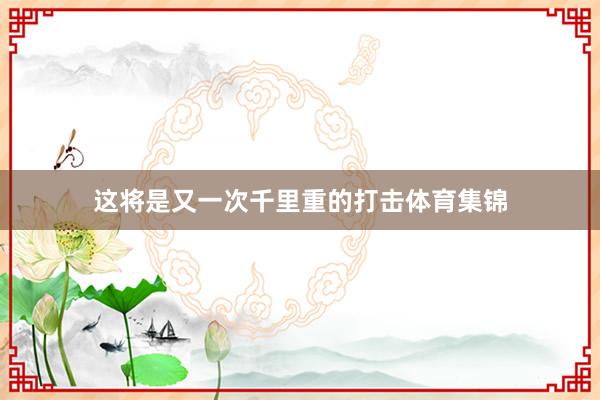 这将是又一次千里重的打击体育集锦