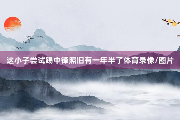 这小子尝试踢中锋照旧有一年半了体育录像/图片