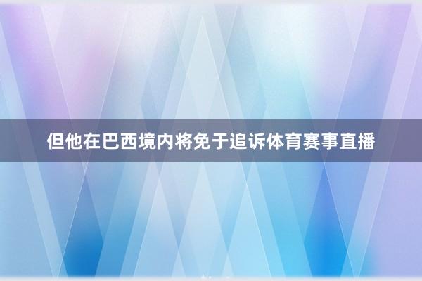 但他在巴西境内将免于追诉体育赛事直播