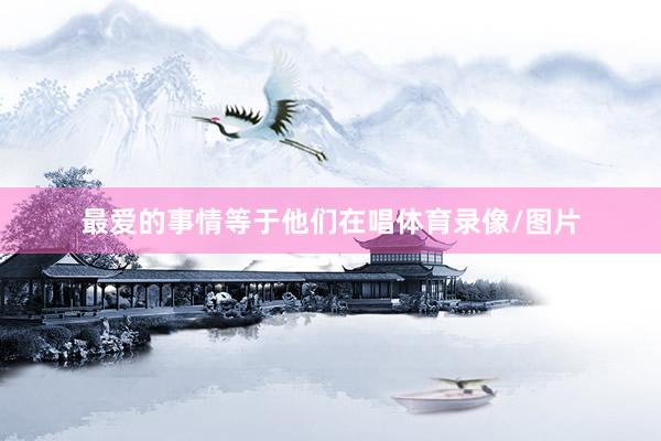 最爱的事情等于他们在唱体育录像/图片
