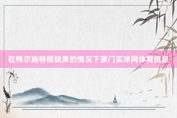 在特尔施特根缺席的情况下澳门买球网体育信息