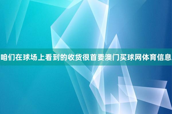 咱们在球场上看到的收货很首要澳门买球网体育信息
