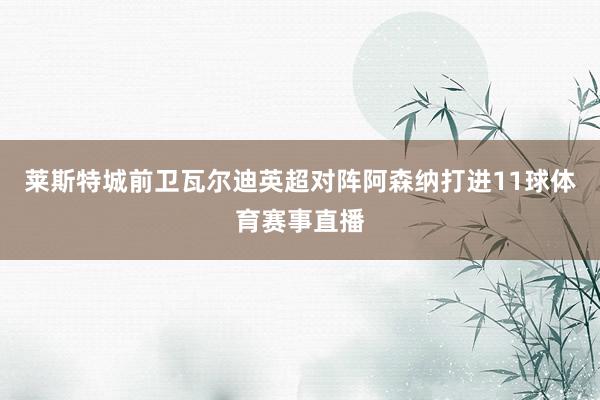 莱斯特城前卫瓦尔迪英超对阵阿森纳打进11球体育赛事直播