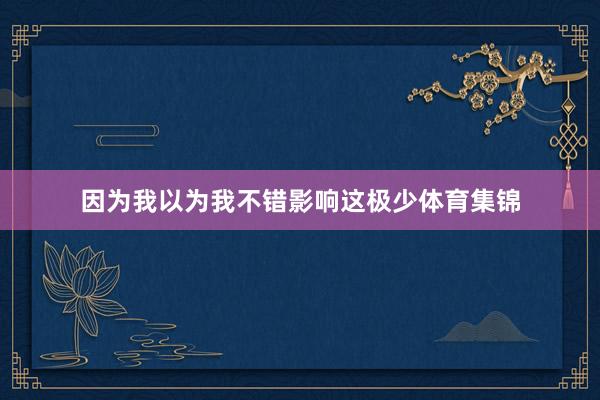 因为我以为我不错影响这极少体育集锦