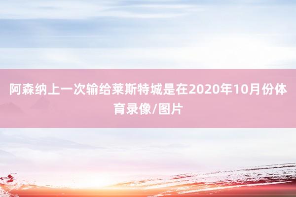 阿森纳上一次输给莱斯特城是在2020年10月份体育录像/图片
