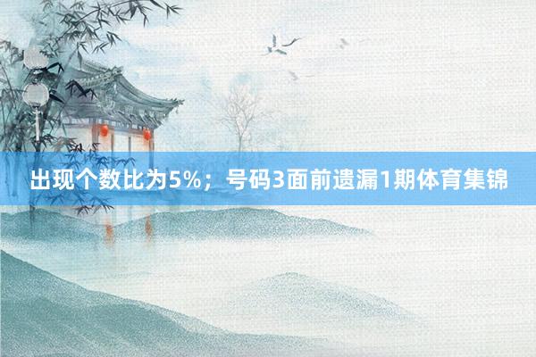 出现个数比为5%；　　号码3面前遗漏1期体育集锦