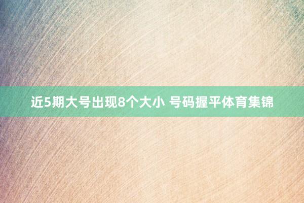 近5期大号出现8个大小 号码握平体育集锦