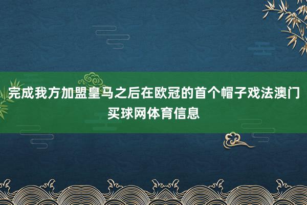 完成我方加盟皇马之后在欧冠的首个帽子戏法澳门买球网体育信息
