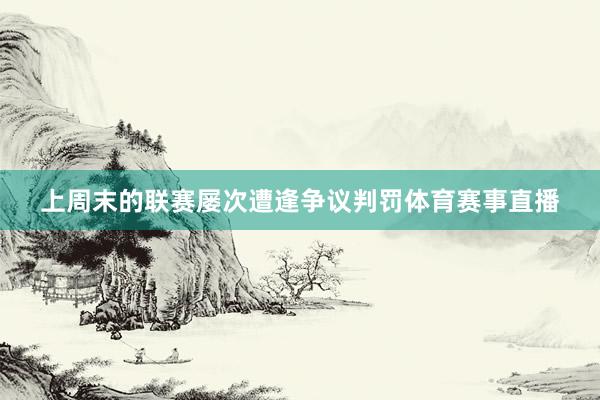 上周末的联赛屡次遭逢争议判罚体育赛事直播