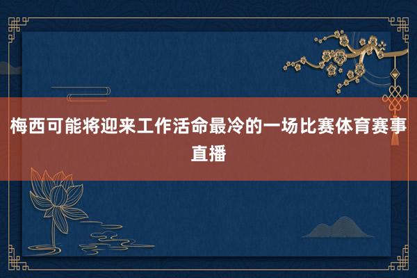 梅西可能将迎来工作活命最冷的一场比赛体育赛事直播