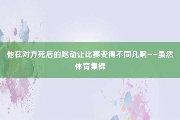 他在对方死后的跑动让比赛变得不同凡响——虽然体育集锦