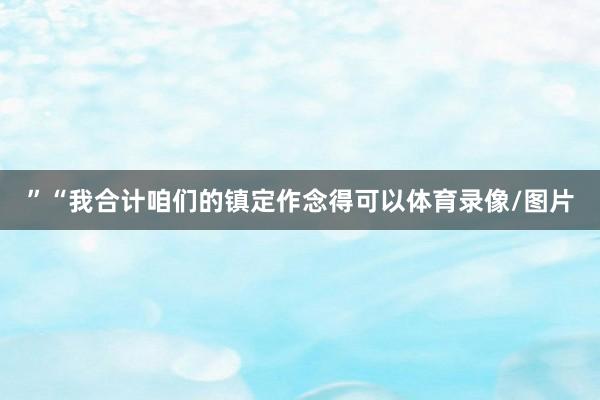 ”“我合计咱们的镇定作念得可以体育录像/图片