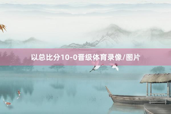 以总比分10-0晋级体育录像/图片