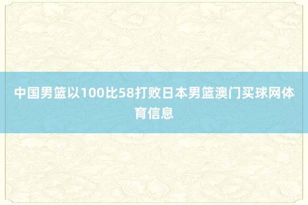 中国男篮以100比58打败日本男篮澳门买球网体育信息