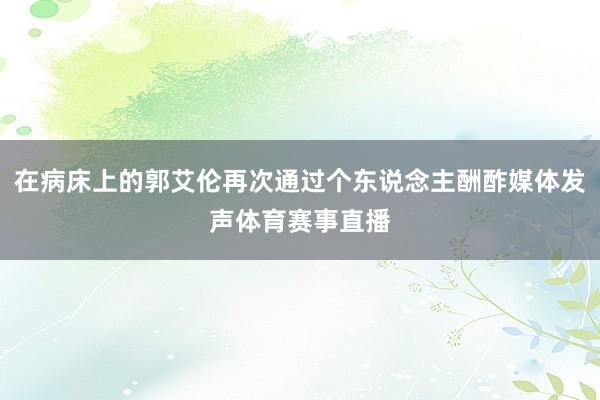 在病床上的郭艾伦再次通过个东说念主酬酢媒体发声体育赛事直播