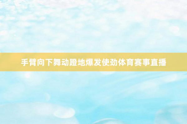 手臂向下舞动蹬地爆发使劲体育赛事直播
