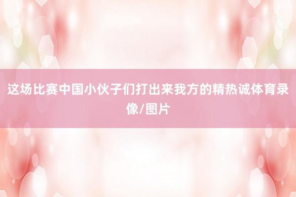这场比赛中国小伙子们打出来我方的精热诚体育录像/图片