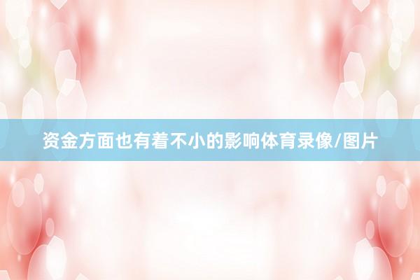 资金方面也有着不小的影响体育录像/图片
