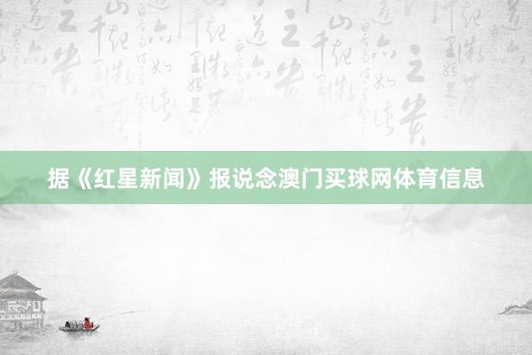 据《红星新闻》报说念澳门买球网体育信息