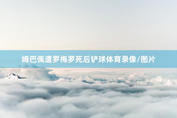 姆巴佩遭罗梅罗死后铲球体育录像/图片