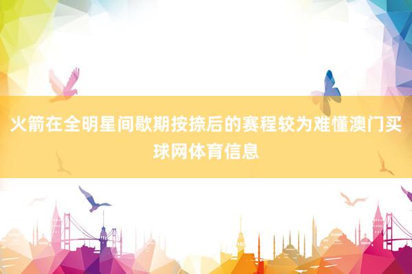 火箭在全明星间歇期按捺后的赛程较为难懂澳门买球网体育信息