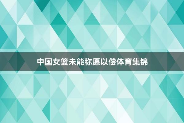 中国女篮未能称愿以偿体育集锦